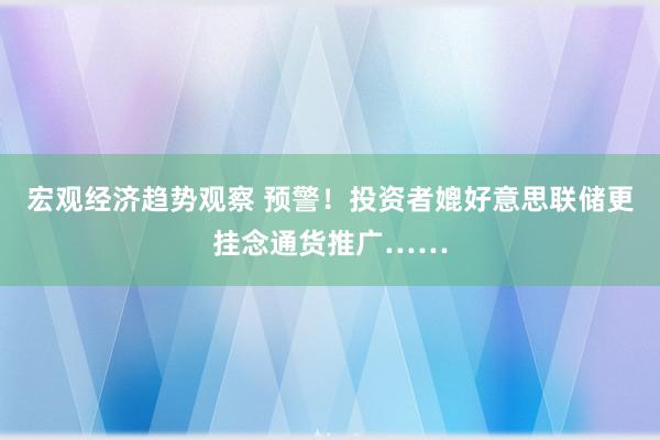 宏观经济趋势观察 预警！投资者媲好意思联储更挂念通货推广……