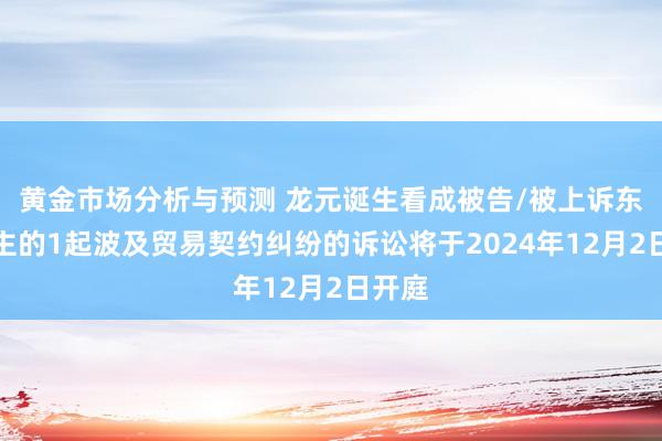 黄金市场分析与预测 龙元诞生看成被告/被上诉东说念主的1起波及贸易契约纠纷的诉讼将于2024年12月2日开庭