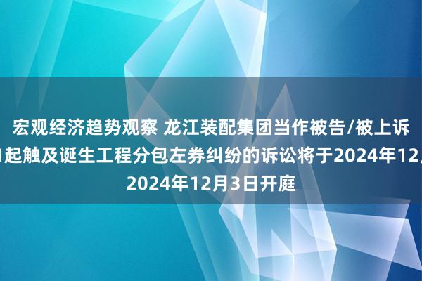 宏观经济趋势观察 龙江装配集团当作被告/被上诉东谈主的1起触及诞生工程分包左券纠纷的诉讼将于2024年12月3日开庭