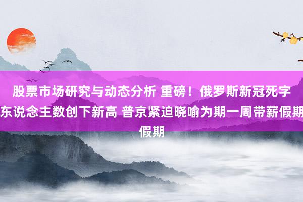 股票市场研究与动态分析 重磅！俄罗斯新冠死字东说念主数创下新高 普京紧迫晓喻为期一周带薪假期