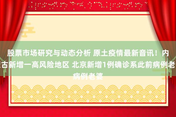 股票市场研究与动态分析 原土疫情最新音讯！内蒙古新增一高风险地区 北京新增1例确诊系此前病例老婆