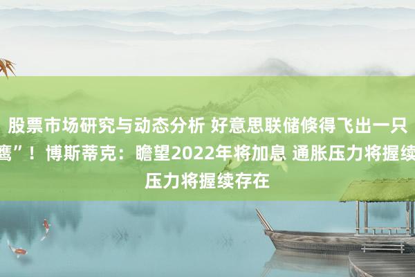 股票市场研究与动态分析 好意思联储倏得飞出一只“老鹰”！博斯蒂克：瞻望2022年将加息 通胀压力将握续存在