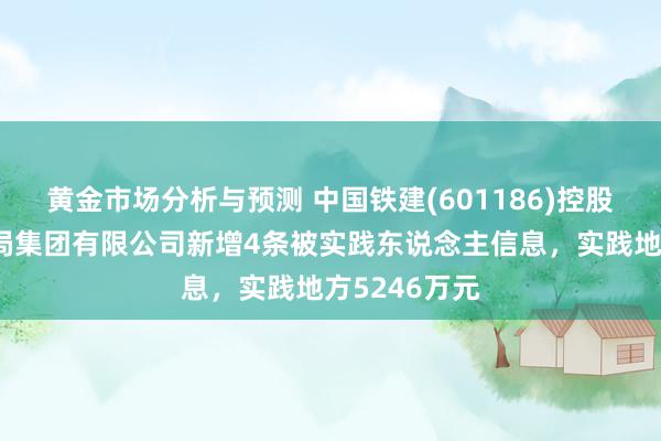 黄金市场分析与预测 中国铁建(601186)控股的中铁十八局集团有限公司新增4条被实践东说念主信息，实践地方5246万元