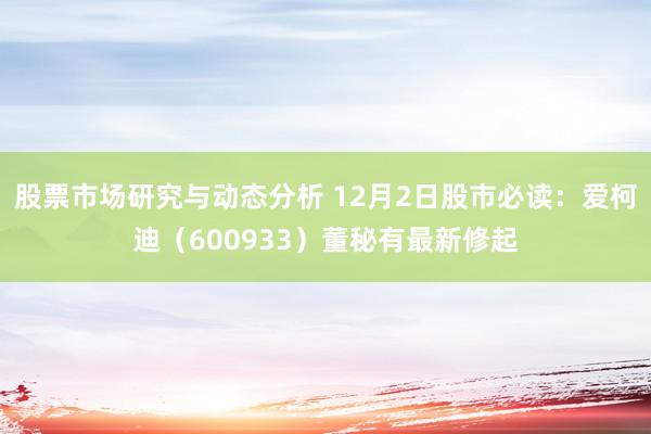 股票市场研究与动态分析 12月2日股市必读：爱柯迪（600933）董秘有最新修起