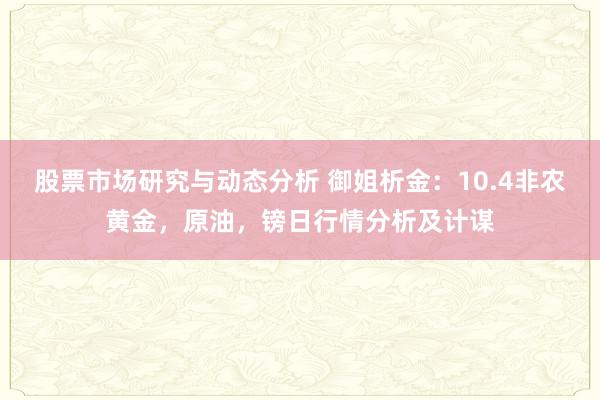 股票市场研究与动态分析 御姐析金：10.4非农黄金，原油，镑日行情分析及计谋