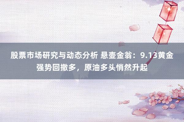 股票市场研究与动态分析 悬壶金翁：9.13黄金强势回撤多，原油多头悄然升起