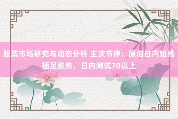 股票市场研究与动态分析 主次节律：原油日内短线插足涨势，日内测试70以上