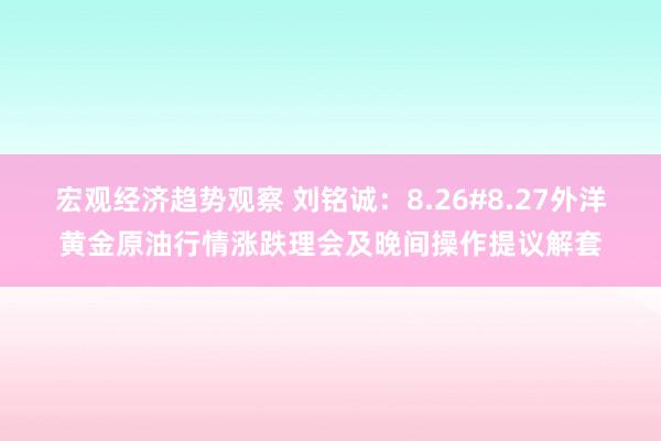 宏观经济趋势观察 刘铭诚：8.26#8.27外洋黄金原油行情涨跌理会及晚间操作提议解套