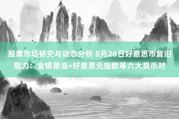 股票市场研究与动态分析 8月26日好意思市复旧阻力：金银原油+好意思元指数等六大货币对