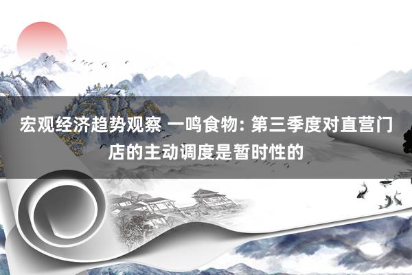 宏观经济趋势观察 一鸣食物: 第三季度对直营门店的主动调度是暂时性的