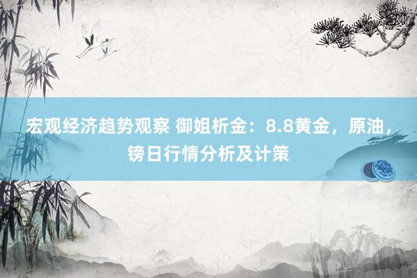 宏观经济趋势观察 御姐析金：8.8黄金，原油，镑日行情分析及计策