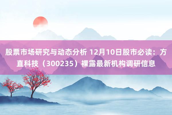 股票市场研究与动态分析 12月10日股市必读：方直科技（300235）裸露最新机构调研信息