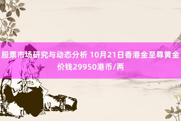 股票市场研究与动态分析 10月21日香港金至尊黄金价钱29950港币/两