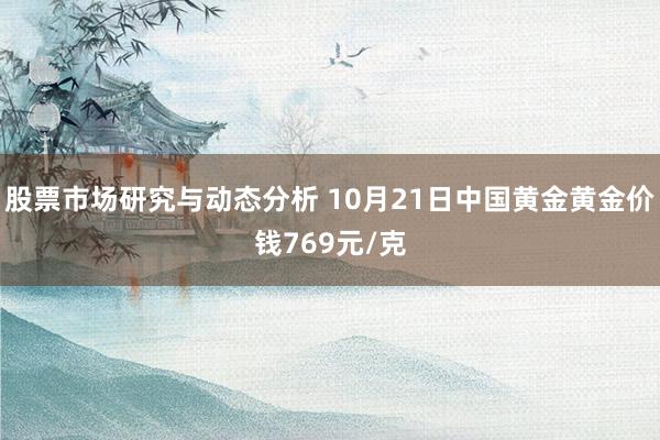 股票市场研究与动态分析 10月21日中国黄金黄金价钱769元/克