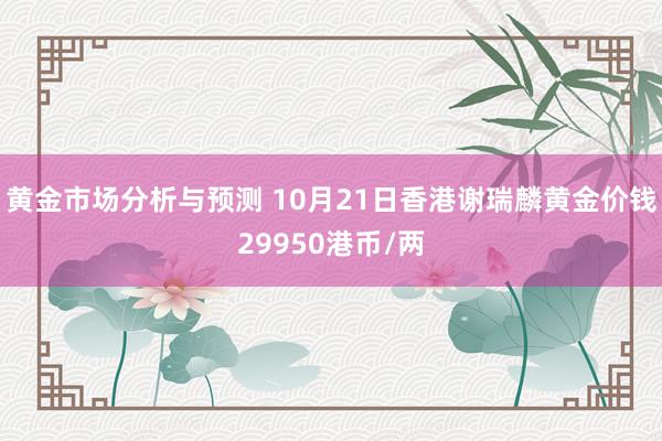 黄金市场分析与预测 10月21日香港谢瑞麟黄金价钱29950港币/两