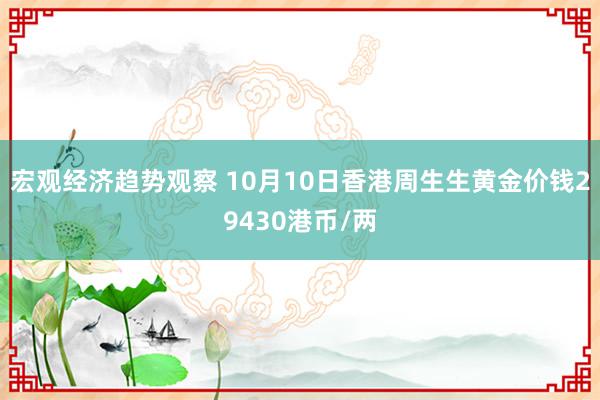 宏观经济趋势观察 10月10日香港周生生黄金价钱29430港币/两