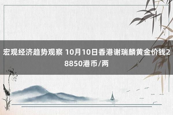 宏观经济趋势观察 10月10日香港谢瑞麟黄金价钱28850港币/两