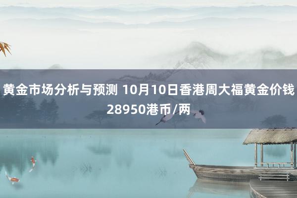 黄金市场分析与预测 10月10日香港周大福黄金价钱28950港币/两