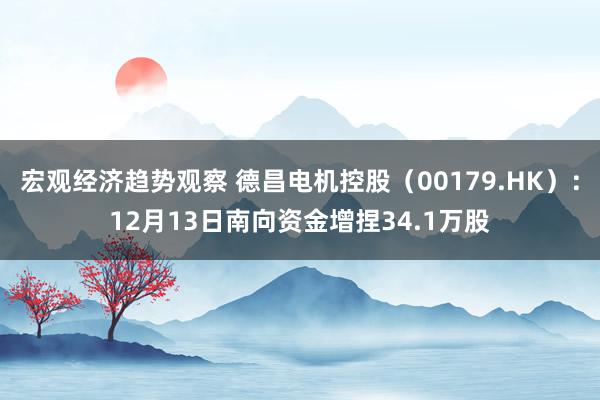 宏观经济趋势观察 德昌电机控股（00179.HK）：12月13日南向资金增捏34.1万股