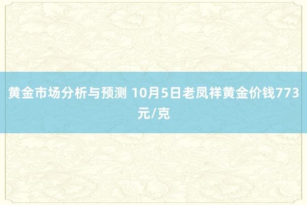 黄金市场分析与预测 10月5日老凤祥黄金价钱773元/克