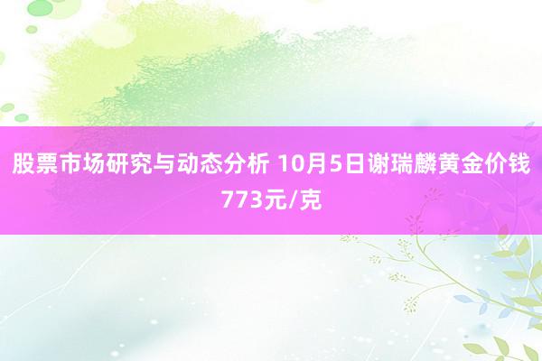 股票市场研究与动态分析 10月5日谢瑞麟黄金价钱773元/克