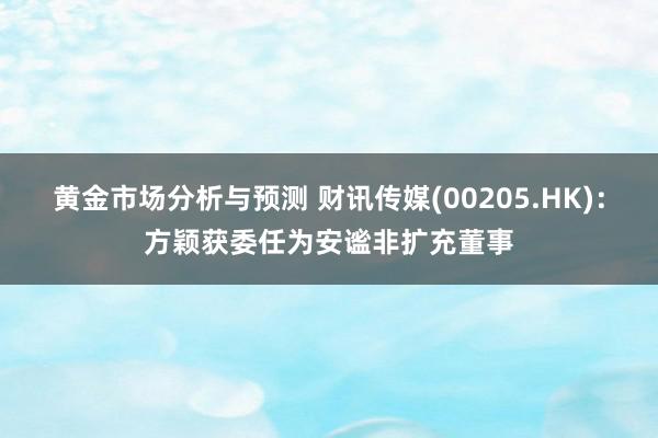 黄金市场分析与预测 财讯传媒(00205.HK)：方颖获委任为安谧非扩充董事