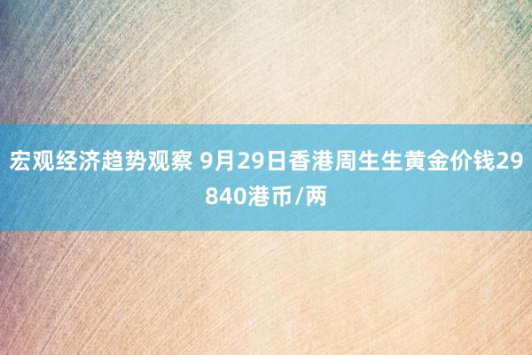 宏观经济趋势观察 9月29日香港周生生黄金价钱29840港币/两