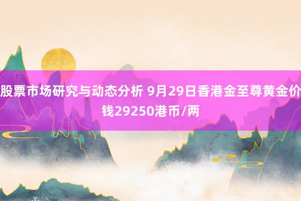 股票市场研究与动态分析 9月29日香港金至尊黄金价钱29250港币/两