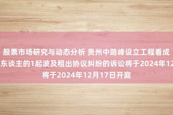 股票市场研究与动态分析 贵州中路峰设立工程看成被告/被上诉东谈主的1起波及租出协议纠纷的诉讼将于2024年12月17日开庭