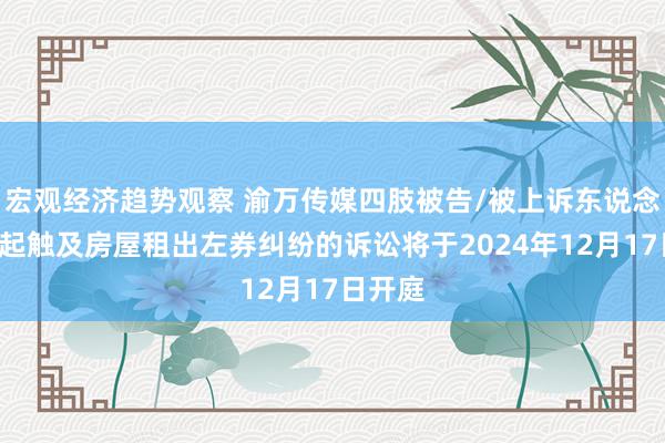 宏观经济趋势观察 渝万传媒四肢被告/被上诉东说念主的2起触及房屋租出左券纠纷的诉讼将于2024年12月17日开庭