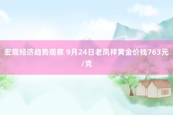 宏观经济趋势观察 9月24日老凤祥黄金价钱763元/克