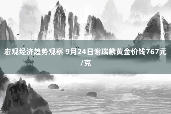 宏观经济趋势观察 9月24日谢瑞麟黄金价钱767元/克