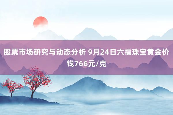 股票市场研究与动态分析 9月24日六福珠宝黄金价钱766元/克