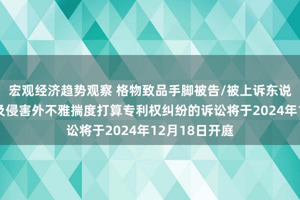 宏观经济趋势观察 格物致品手脚被告/被上诉东说念主的1起触及侵害外不雅揣度打算专利权纠纷的诉讼将于2024年12月18日开庭