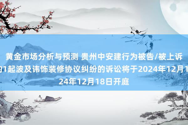 黄金市场分析与预测 贵州中安建行为被告/被上诉东谈主的1起波及讳饰装修协议纠纷的诉讼将于2024年12月18日开庭