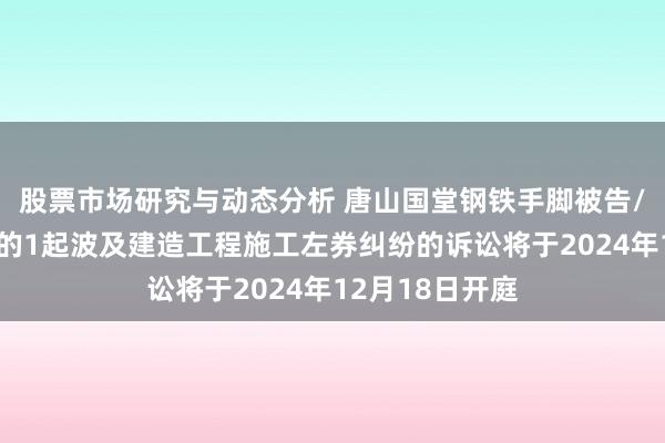 股票市场研究与动态分析 唐山国堂钢铁手脚被告/被上诉东谈主的1起波及建造工程施工左券纠纷的诉讼将于2024年12月18日开庭