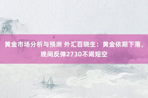 黄金市场分析与预测 外汇百晓生：黄金依期下落，晚间反弹2730不竭短空