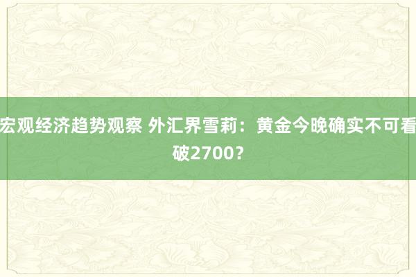 宏观经济趋势观察 外汇界雪莉：黄金今晚确实不可看破2700？