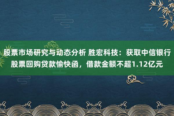 股票市场研究与动态分析 胜宏科技：获取中信银行股票回购贷款愉快函，借款金额不超1.12亿元