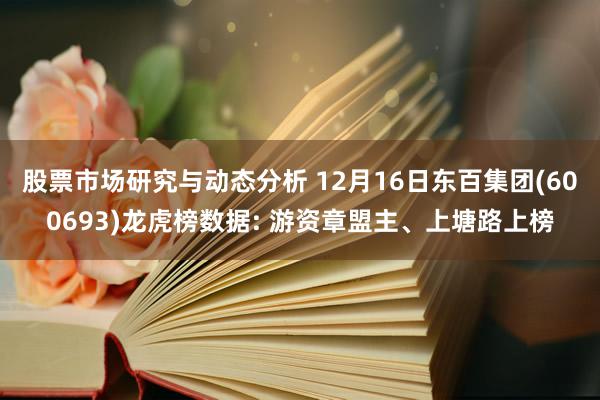 股票市场研究与动态分析 12月16日东百集团(600693)龙虎榜数据: 游资章盟主、上塘路上榜