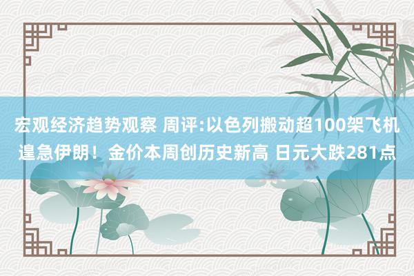 宏观经济趋势观察 周评:以色列搬动超100架飞机遑急伊朗！金价本周创历史新高 日元大跌281点