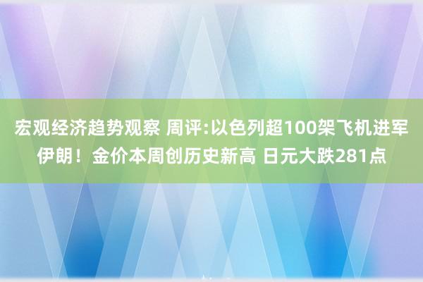 宏观经济趋势观察 周评:以色列超100架飞机进军伊朗！金价本周创历史新高 日元大跌281点