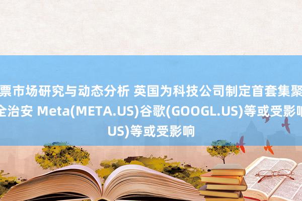 股票市场研究与动态分析 英国为科技公司制定首套集聚安全治安 Meta(META.US)谷歌(GOOGL.US)等或受影响