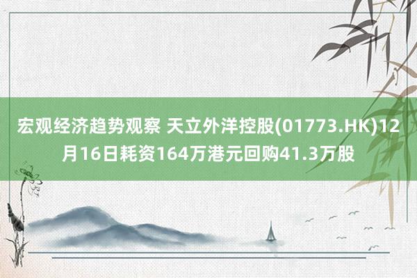 宏观经济趋势观察 天立外洋控股(01773.HK)12月16日耗资164万港元回购41.3万股