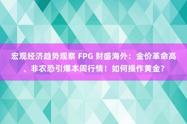 宏观经济趋势观察 FPG 财盛海外：金价革命高、非农恐引爆本周行情！如何操作黄金？