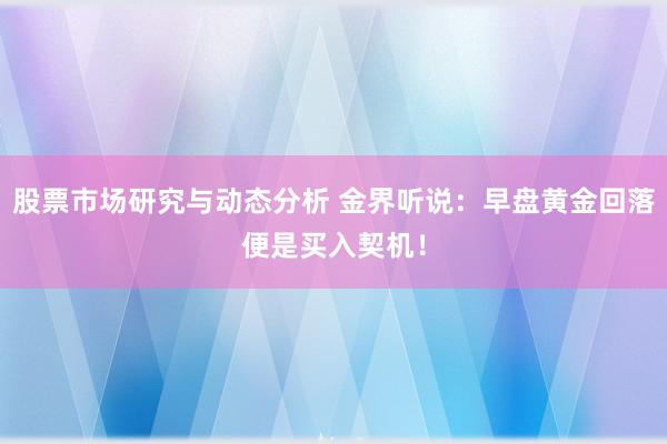 股票市场研究与动态分析 金界听说：早盘黄金回落便是买入契机！