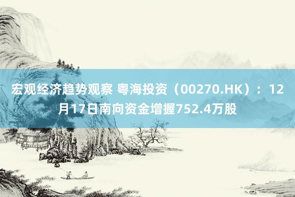 宏观经济趋势观察 粤海投资（00270.HK）：12月17日南向资金增握752.4万股