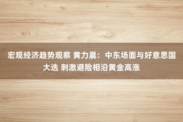 宏观经济趋势观察 黄力晨：中东场面与好意思国大选 刺激避险相沿黄金高涨