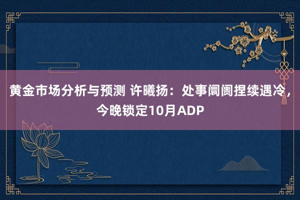 黄金市场分析与预测 许曦扬：处事阛阓捏续遇冷，今晚锁定10月ADP