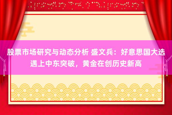 股票市场研究与动态分析 盛文兵：好意思国大选遇上中东突破，黄金在创历史新高